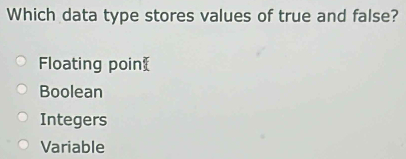 Which data type stores values of true and false?
Floating poin
Boolean
Integers
Variable