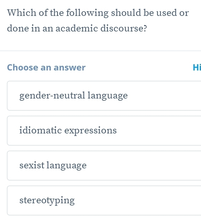 Which of the following should be used or
done in an academic discourse?
Choose an answer Hi
gender-neutral language
idiomatic expressions
sexist language
stereotyping