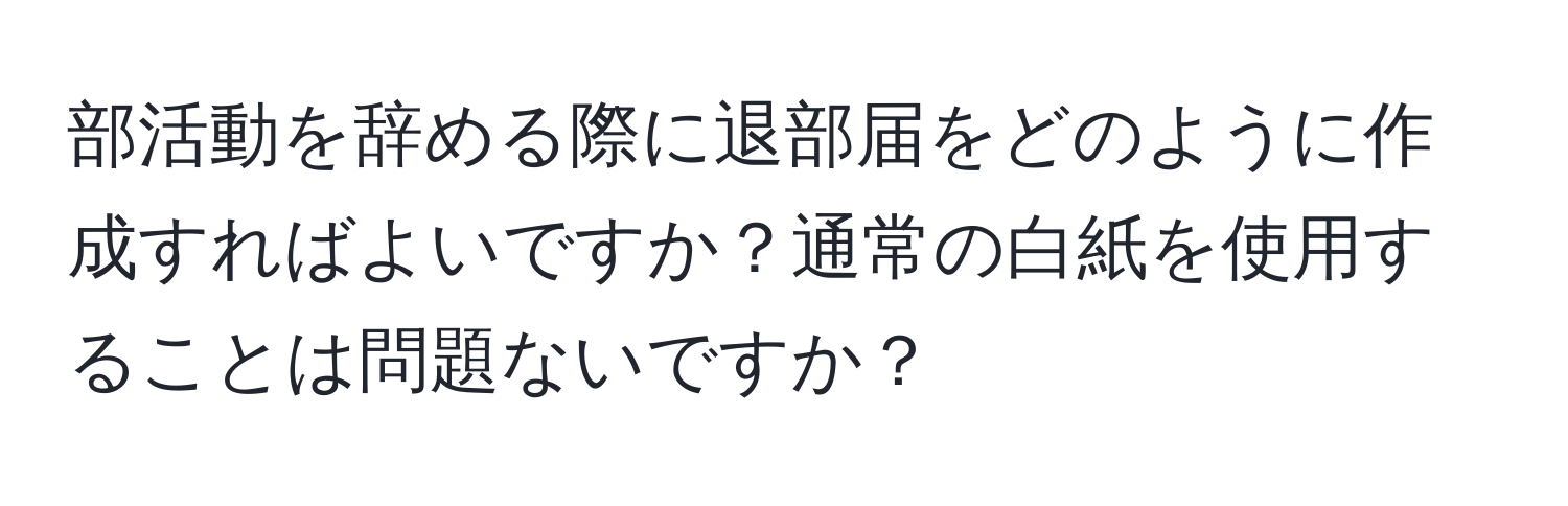 部活動を辞める際に退部届をどのように作成すればよいですか？通常の白紙を使用することは問題ないですか？