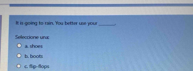 It is going to rain. You better use your_ .
Seleccione una:
a. shoes
b. boots
c. flip-flops