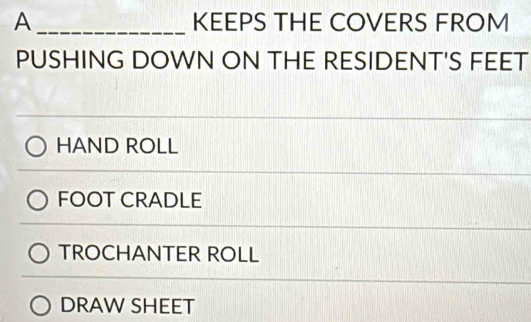 A _KEEPS THE COVERS FROM
PUSHING DOWN ON THE RESIDENT'S FEET
HAND ROLL
FOOT CRADLE
TROCHANTER ROLL
DRAW SHEET