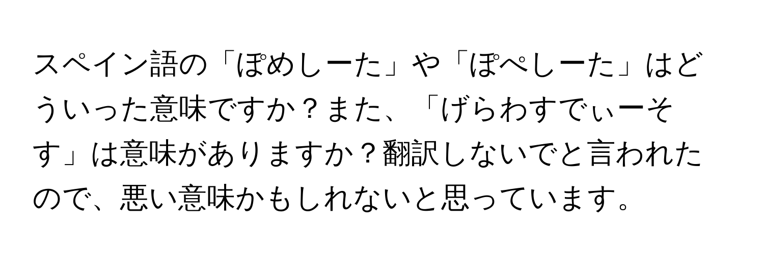 スペイン語の「ぽめしーた」や「ぽぺしーた」はどういった意味ですか？また、「げらわすでぃーそす」は意味がありますか？翻訳しないでと言われたので、悪い意味かもしれないと思っています。