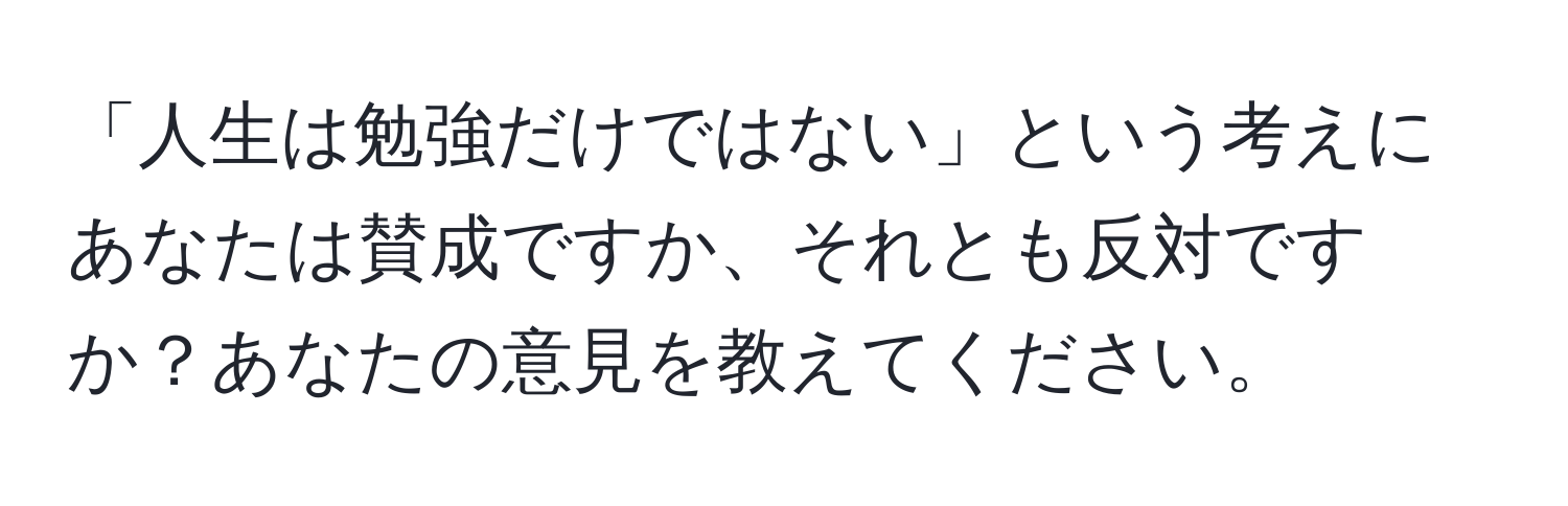 「人生は勉強だけではない」という考えにあなたは賛成ですか、それとも反対ですか？あなたの意見を教えてください。