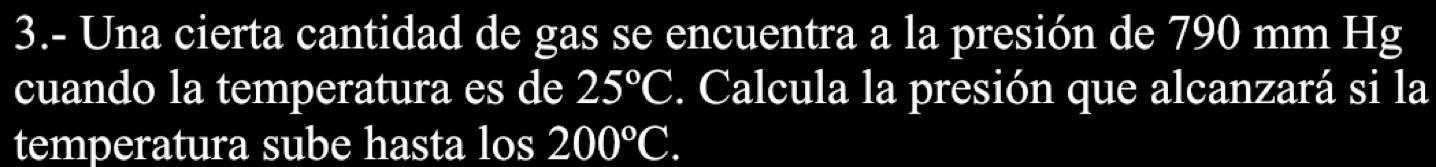 3.- Una cierta cantidad de gas se encuentra a la presión de 790 mm Hg
cuando la temperatura es de 25°C. Calcula la presión que alcanzará si la 
temperatura sube hasta los 200°C.