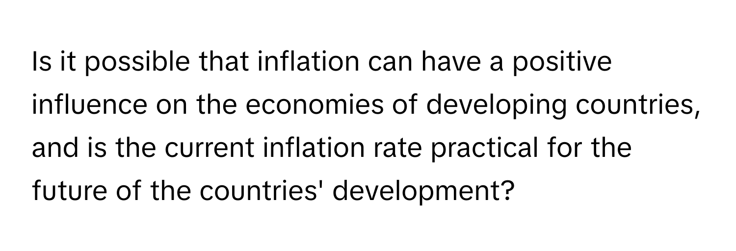 Is it possible that inflation can have a positive influence on the economies of developing countries, and is the current inflation rate practical for the future of the countries' development?