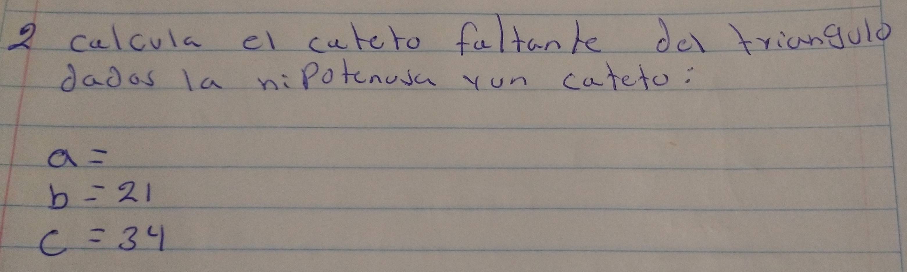 calcula el cateto faltank der triangulo 
daoas la niPotenusa ron cateto:
a=
b=21
c=34