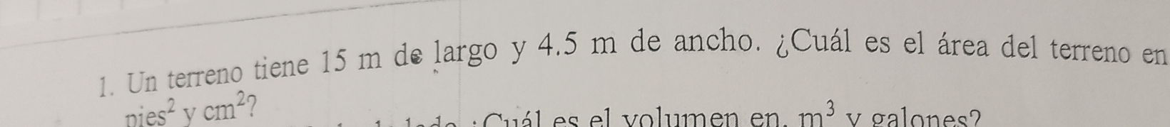 Un terreno tiene 15 m de largo y 4.5 m de ancho. ¿Cuál es el área del terreno en
nies^2ycm^2
Cuál es el volumen en m^3 v galones?