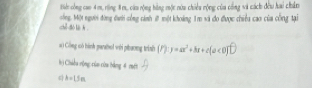 tiể công cao 4m, rng 8m, cáu rộng hàng mộc nữu chiêu rộng của cổng và cách đều hai chân 
ổng. Một người động đưới cổng cánh # một khoảng 1m và đo được chiều cao của công tại 
a) Công uò hành gaaol với phương trish (r); y=ax^2+bx+c(a<0)^circ 
h) Chiều rộng củn của bằng 4 mét 
 A=1.5m