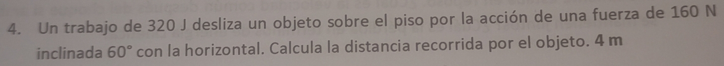Un trabajo de 320 J desliza un objeto sobre el piso por la acción de una fuerza de 160 N 
inclinada 60° con la horizontal. Calcula la distancia recorrida por el objeto. 4 m