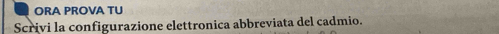 ORA PROVA TU 
Scrivi la configurazione elettronica abbreviata del cadmio.