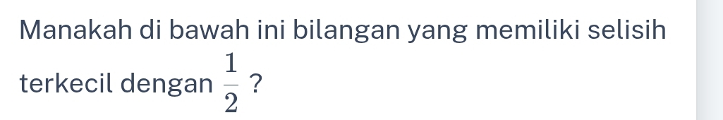 Manakah di bawah ini bilangan yang memiliki selisih 
terkecil dengan  1/2  ?