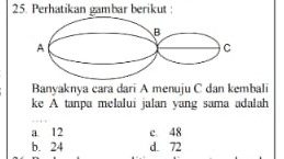 Perhatikan gambar berikut :
Banyaknya cara dari A menuju C dan kembali
ke A tanpa melalui jalan yang sama adalah
a. 12 c 48
b. 24 d. 72