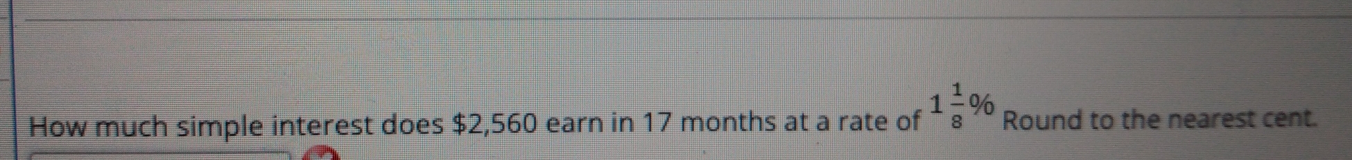 How much simple interest does $2,560 earn in 17 months at a rate of 1 1/8 % Round to the nearest cent.