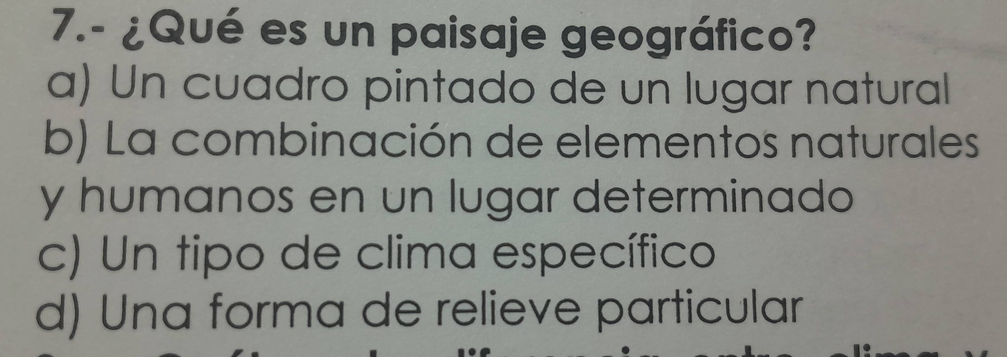 7.- ¿Qué es un paisaje geográfico?
a) Un cuadro pintado de un lugar natural
b) La combinación de elementos naturales
y humanos en un lugar determinado
c) Un tipo de clima específico
d) Una forma de relieve particular