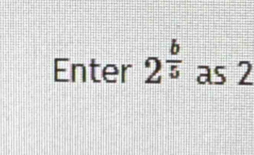 Enter 2^(frac b)5 as 2