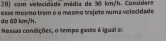 com velocidade média de 30 km/h. Considere 
esse mesmo trem e o mesmo trajeto numa velocidade 
de 60 km/h. 
Nessas condições, o tempo gasto é igual a: