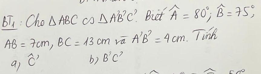 BT: Cho △ ABC △ A'B'C' Biet widehat A=80°, widehat B=75°,
AB=7cm, BC=13cm vū A'B'=4cm Tik
ai widehat C'
b) B'C'
50°