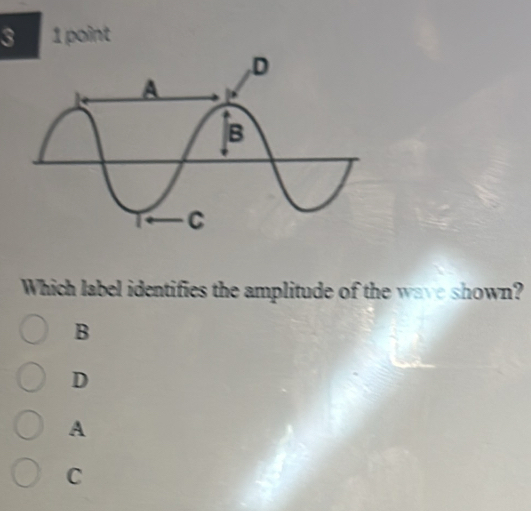 3 1 point
Which label identifies the amplitude of the wave shown?
B
D
A
C