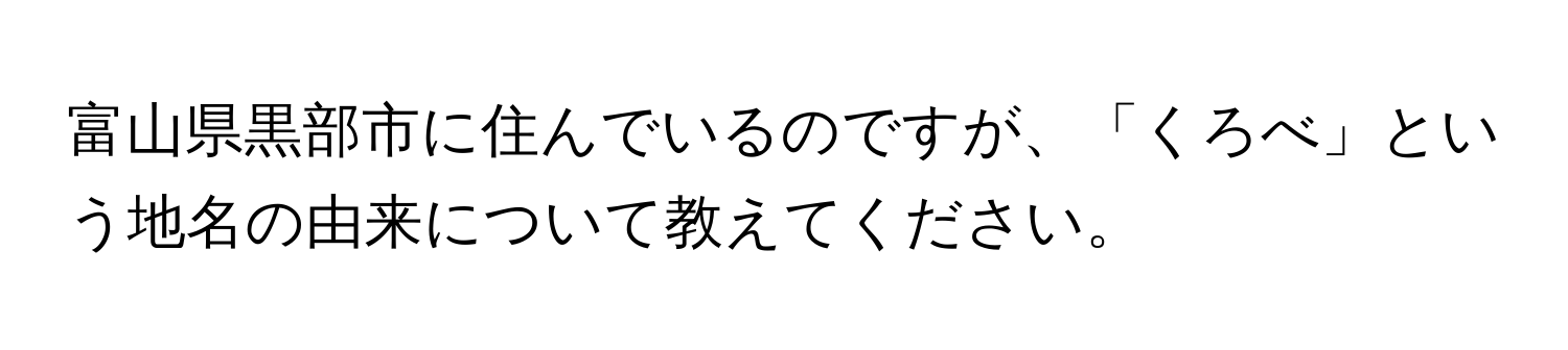 富山県黒部市に住んでいるのですが、「くろべ」という地名の由来について教えてください。