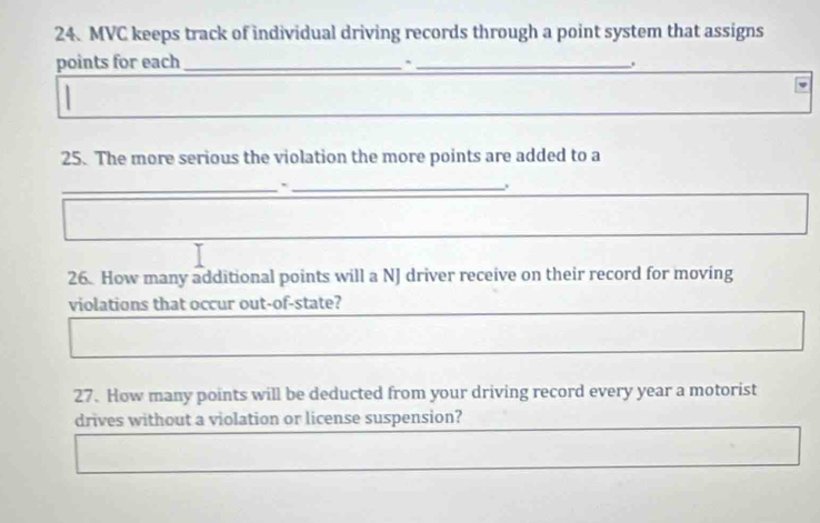 MVC keeps track of individual driving records through a point system that assigns 
points for each_ 
_` 
25. The more serious the violation the more points are added to a 
_`_ 
26. How many additional points will a NJ driver receive on their record for moving 
violations that occur out-of-state? 
27. How many points will be deducted from your driving record every year a motorist 
drives without a violation or license suspension?