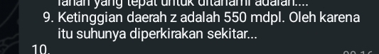 Yanan yang tepat untuk uitanami adaran..... 
9. Ketinggian daerah z adalah 550 mdpl. Oleh karena 
itu suhunya diperkirakan sekitar... 
10.