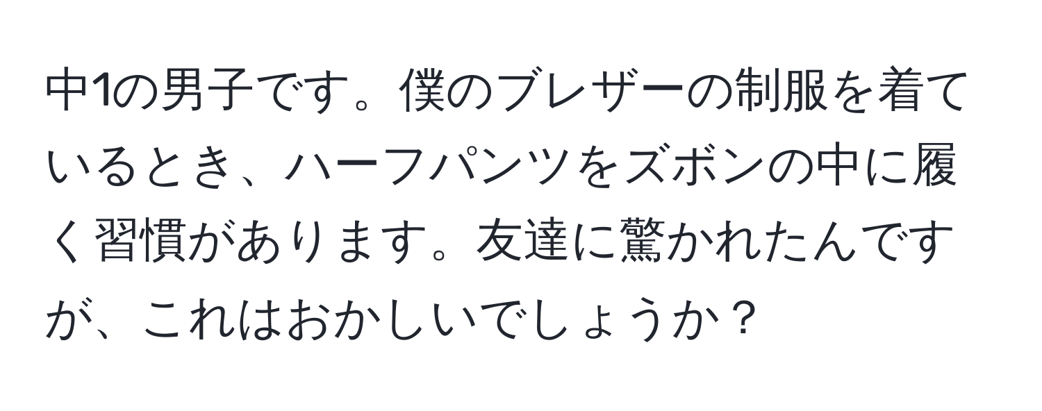 中1の男子です。僕のブレザーの制服を着ているとき、ハーフパンツをズボンの中に履く習慣があります。友達に驚かれたんですが、これはおかしいでしょうか？