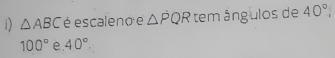 △ ABC é escaleno e △ PQR tem ângulos de 40°
100° e. 40°.