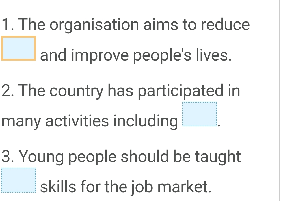 The organisation aims to reduce 
and improve people's lives. 
2. The country has participated in 
many activities including 
3. Young people should be taught 
skills for the job market.