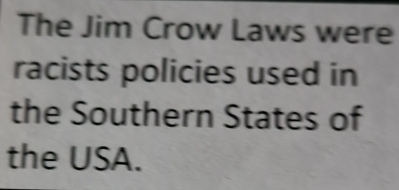 The Jim Crow Laws were 
racists policies used in 
the Southern States of 
the USA.