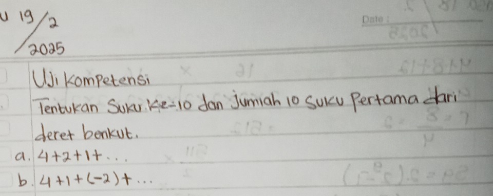 19 2 
2025 
UJi competensi 
Tentukan Sue. ke-1o dan Jumiah 10 Suru Pertama dari 
derer benkut. 
a. 4+2+1+... 
b. 4+1+(-2)+...