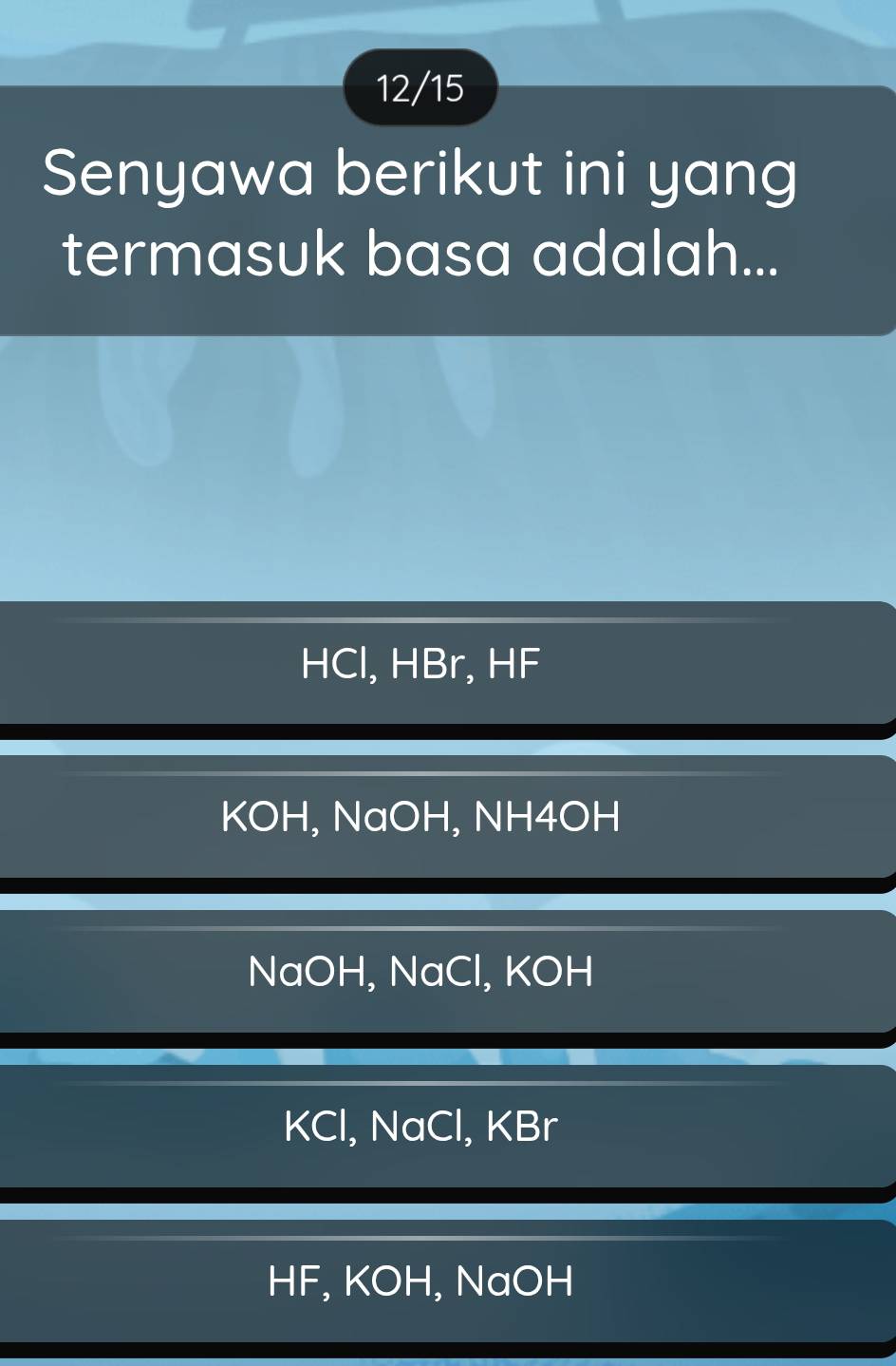 12/15
Senyawa berikut ini yang
termasuk basa adalah...
HCl, HBr, HF
KOH, NaOH, NH4OH
NaOH, NaCl, KOH
KCl, NaCl, KBr
HF, KOH, NaOH