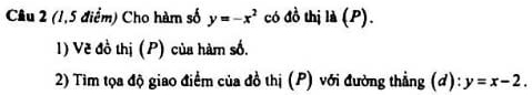 Cầu 2 (1,5 điểm) Cho hàm số y=-x^2 có đồ thị là (P).
1) Vẽ đồ thị (P) của hàm số.
2) Tìm tọa độ giao điểm của đồ thị (P) với đường thẳng (d): y=x-2.