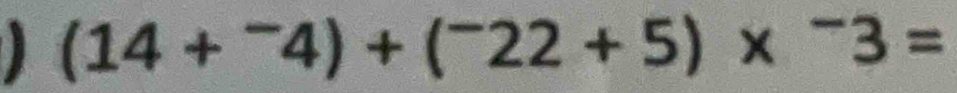 (14+^-4)+(^-22+5)*^-3=