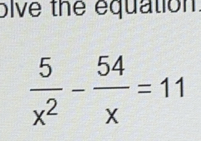 bive the equation.
 5/x^2 - 54/x =11