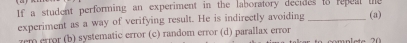 If a student performing an experiment in the laboratory decides to repeal the (a)
experiment as a way of verifying result. He is indirectly avoiding
zrm error (b) systematic error (c) random error (d) parallax error