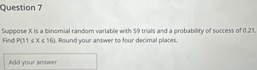 Suppose X is a binomial random variable with 59 trials and a probability of success of 0.21. 
Find P(11≤ X≤ 16). Round your answer to four decimal places. 
Add your answer