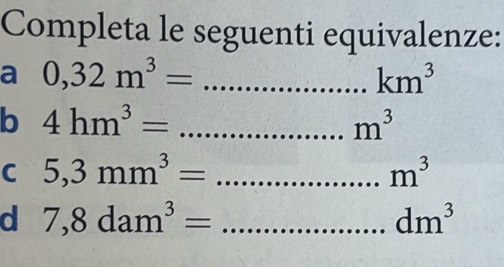 Completa le seguenti equivalenze: 
a 0,32m^3= _
km^3
b 4hm^3= _
m^3
C 5,3mm^3= _
m^3
d 7,8dam^3= _
dm^3