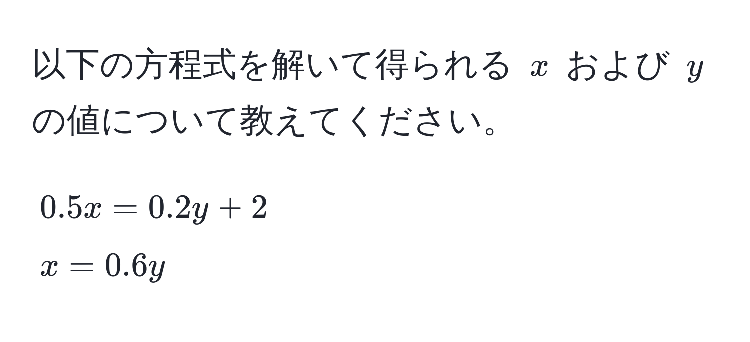 以下の方程式を解いて得られる ( x ) および ( y ) の値について教えてください。
[
0.5x = 0.2y + 2 
x = 0.6y
]