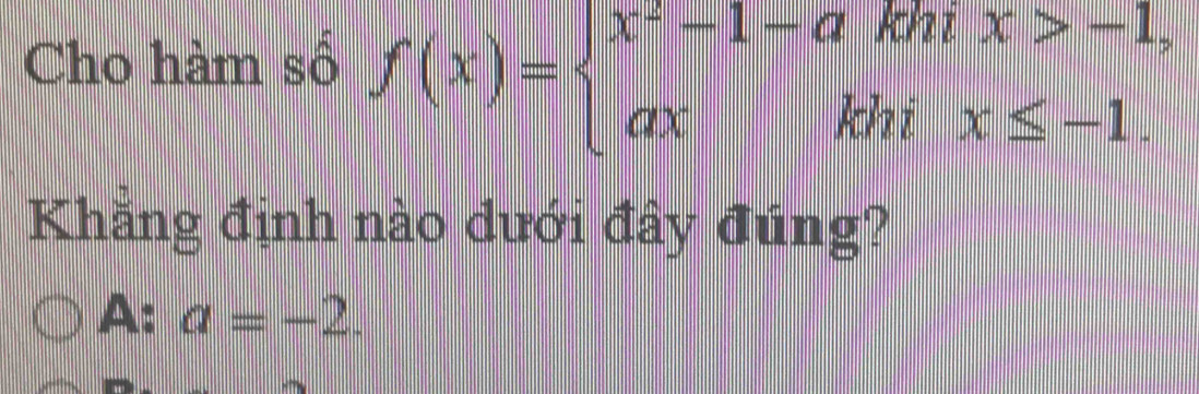 Cho hàm số f(x)=beginarrayl x^2-1-akhix>-1, axkhix≤ -1.endarray.
Khẳng định nào dưới đây đúng?
A: a=-2.