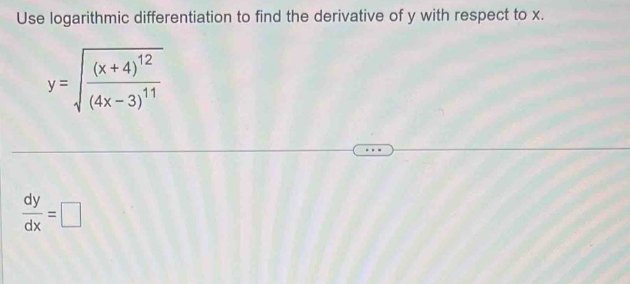 Use logarithmic differentiation to find the derivative of y with respect to x.
y=sqrt(frac (x+4)^12)(4x-3)^11
 dy/dx =□