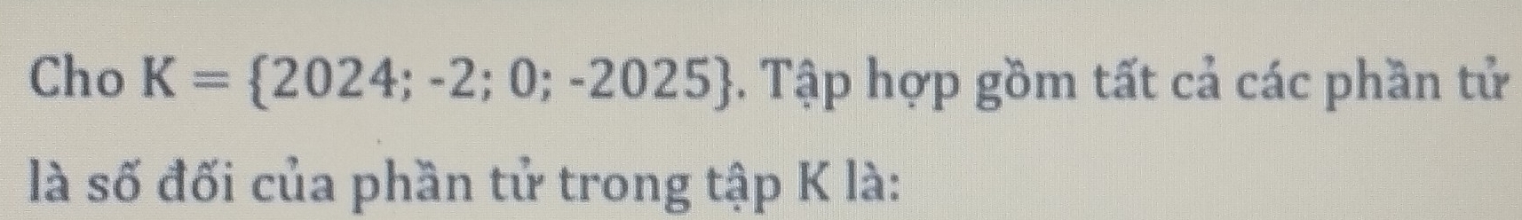 Cho K= 2024;-2;0;-2025. Tập hợp gồm tất cả các phần tử 
là số đối của phần tử trong tập K là: