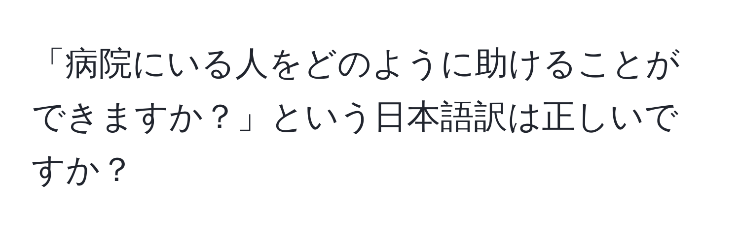 「病院にいる人をどのように助けることができますか？」という日本語訳は正しいですか？