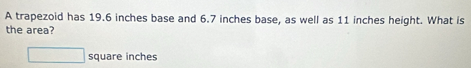 A trapezoid has 19.6 inches base and 6.7 inches base, as well as 11 inches height. What is 
the area?
□ square inches