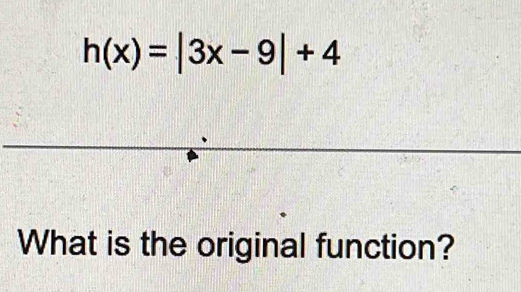 h(x)=|3x-9|+4
What is the original function?