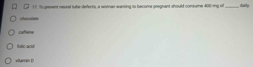 To prevent neural tube defects, a woman wanting to become pregnant should consume 400 mg of _daily.
chocolate
caffeine
folic acid
vitamin D