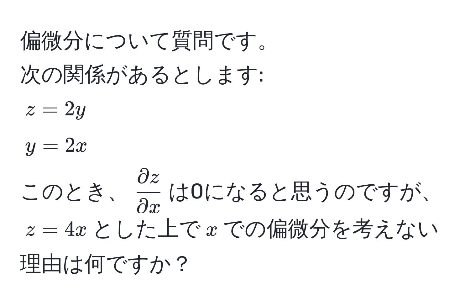 偏微分について質問です。  
次の関係があるとします:  
$z = 2y$  
$y = 2x$  
このとき、$ partial z/partial x $は0になると思うのですが、  
$z = 4x$とした上で$x$での偏微分を考えない理由は何ですか？