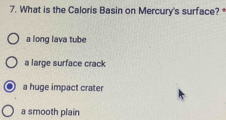 What is the Caloris Basin on Mercury's surface? *
a long lava tube
a large surface crack
a huge impact crater
a smooth plain