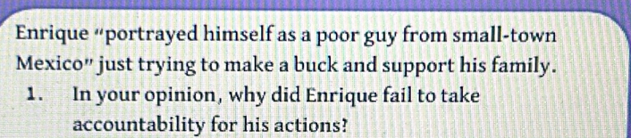 Enrique “portrayed himself as a poor guy from small-town 
Mexico" just trying to make a buck and support his family. 
1. In your opinion, why did Enrique fail to take 
accountability for his actions?