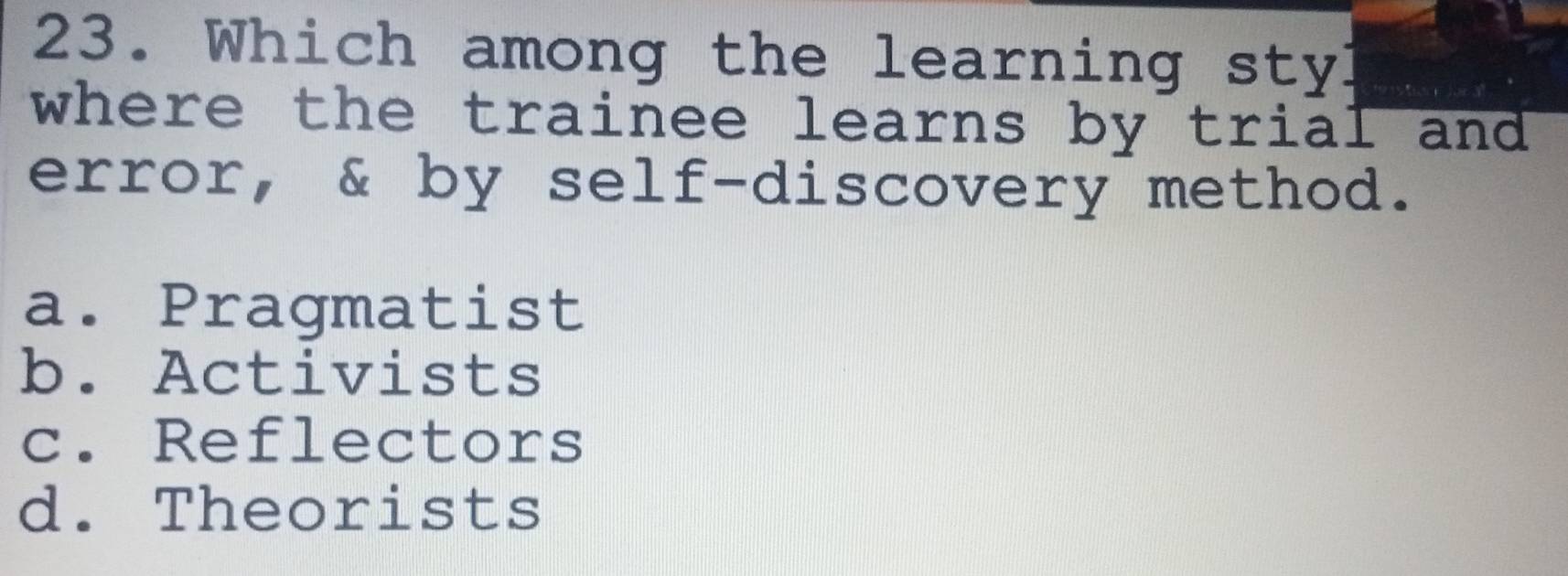 Which among the learning styl
where the trainee learns by trial and 
error, & by self-discovery method.
a. Pragmatist
b. Activists
c. Reflectors
d. Theorists