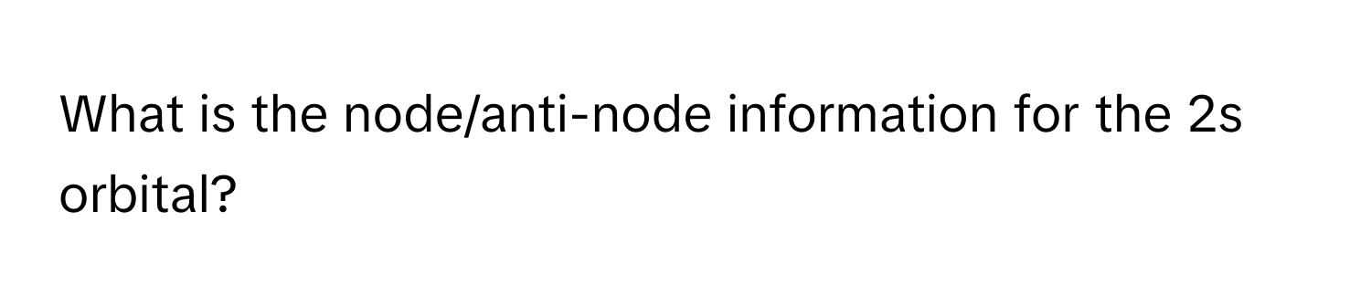 What is the node/anti-node information for the 2s orbital?